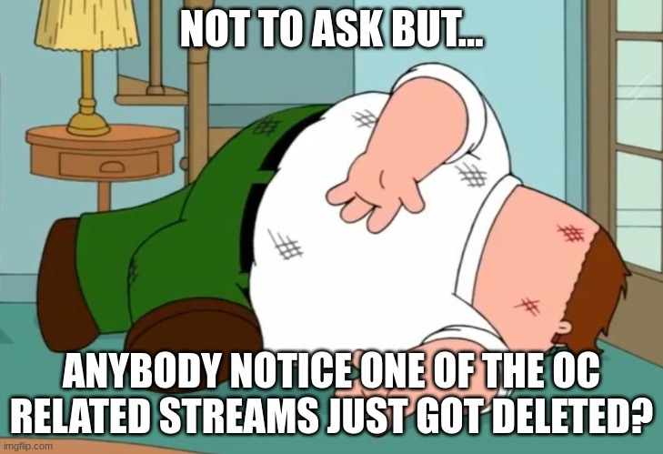 Death pose | NOT TO ASK BUT... ANYBODY NOTICE ONE OF THE OC RELATED STREAMS JUST GOT DELETED? | image tagged in death pose | made w/ Imgflip meme maker