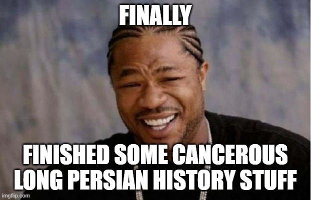 UGHH | FINALLY; FINISHED SOME CANCEROUS LONG PERSIAN HISTORY STUFF | image tagged in memes,yo dawg heard you | made w/ Imgflip meme maker