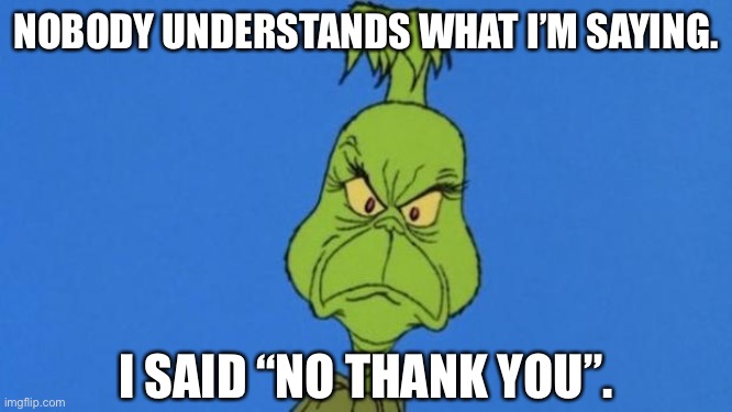 Grinch Says “No Thank You” |  NOBODY UNDERSTANDS WHAT I’M SAYING. I SAID “NO THANK YOU”. | image tagged in grinchdoesntapprove,no thanks | made w/ Imgflip meme maker