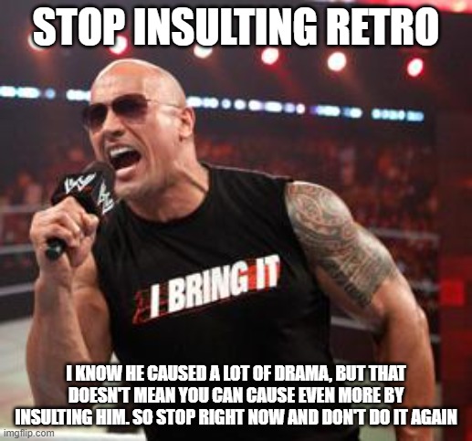 The Rock It Doesn't Matter | STOP INSULTING RETRO; I KNOW HE CAUSED A LOT OF DRAMA, BUT THAT DOESN'T MEAN YOU CAN CAUSE EVEN MORE BY INSULTING HIM. SO STOP RIGHT NOW AND DON'T DO IT AGAIN | image tagged in the rock it doesn't matter | made w/ Imgflip meme maker