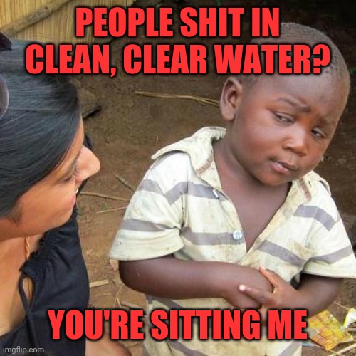 Third World Skeptical Kid Meme | PEOPLE SHIT IN CLEAN, CLEAR WATER? YOU'RE SITTING ME | image tagged in memes,third world skeptical kid | made w/ Imgflip meme maker