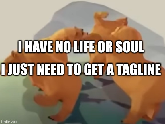 Please send help | I HAVE NO LIFE OR SOUL; I JUST NEED TO GET A TAGLINE | image tagged in bears dancing | made w/ Imgflip meme maker