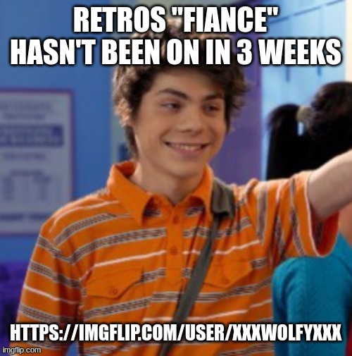 https://imgflip.com/user/xxxwolfyxxx | RETROS "FIANCE" HASN'T BEEN ON IN 3 WEEKS; HTTPS://IMGFLIP.COM/USER/XXXWOLFYXXX | image tagged in my life is slowly deteriorating | made w/ Imgflip meme maker
