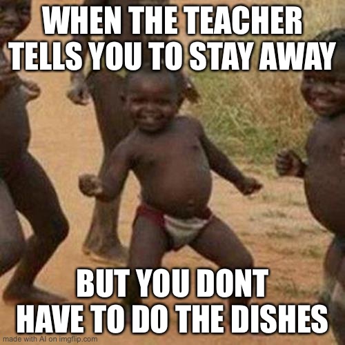 huh | WHEN THE TEACHER TELLS YOU TO STAY AWAY; BUT YOU DONT HAVE TO DO THE DISHES | image tagged in memes,third world success kid | made w/ Imgflip meme maker