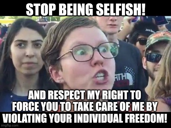 SJW explains collectivism | STOP BEING SELFISH! AND RESPECT MY RIGHT TO FORCE YOU TO TAKE CARE OF ME BY VIOLATING YOUR INDIVIDUAL FREEDOM! | image tagged in angry sjw,collectivism,tyranny,liberal logic | made w/ Imgflip meme maker