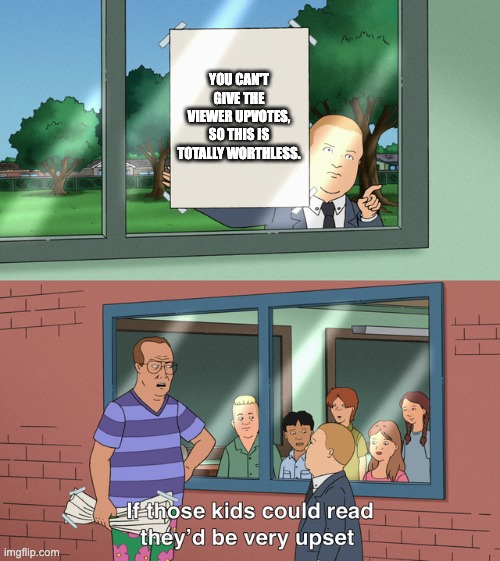 If those kids could read they'd be very upset | YOU CAN'T GIVE THE VIEWER UPVOTES, SO THIS IS TOTALLY WORTHLESS. | image tagged in if those kids could read they'd be very upset | made w/ Imgflip meme maker