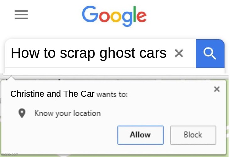 Well this is going to be fun.... | How to scrap ghost cars; Christine and The Car | image tagged in wants to know your location | made w/ Imgflip meme maker