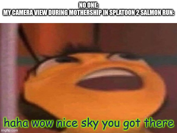 looking upppp | NO ONE:
MY CAMERA VIEW DURING MOTHERSHIP IN SPLATOON 2 SALMON RUN:; haha wow nice sky you got there | image tagged in bee movie,salmon run,splatoon,splatoon 2,video games,gaming | made w/ Imgflip meme maker