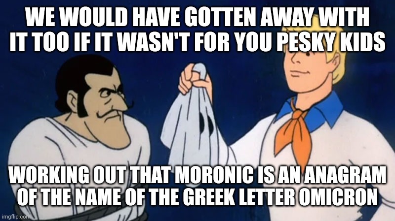 Scooby Doo Moronic |  WE WOULD HAVE GOTTEN AWAY WITH IT TOO IF IT WASN'T FOR YOU PESKY KIDS; WORKING OUT THAT MORONIC IS AN ANAGRAM OF THE NAME OF THE GREEK LETTER OMICRON | image tagged in covid,moronic,omicron | made w/ Imgflip meme maker
