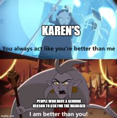I am better than you The Owl House | KAREN'S; PEOPLE WHO HAVE A GENUINE REASON TO ASK FOR THE MANAGER | image tagged in i am better than you the owl house | made w/ Imgflip meme maker
