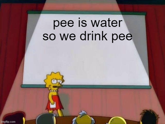 Lisa Simpson's Presentation | pee is water so we drink pee | image tagged in lisa simpson's presentation | made w/ Imgflip meme maker