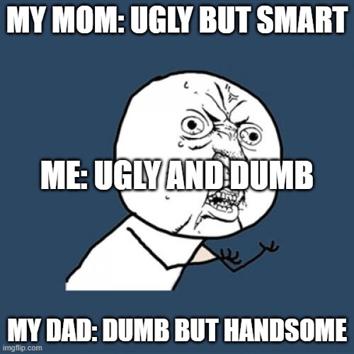 y..... | MY MOM: UGLY BUT SMART; ME: UGLY AND DUMB; MY DAD: DUMB BUT HANDSOME | image tagged in memes,oh wow are you actually reading these tags | made w/ Imgflip meme maker