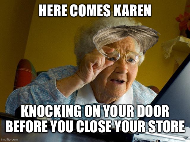 Grandma Finds The Internet | HERE COMES KAREN; KNOCKING ON YOUR DOOR BEFORE YOU CLOSE YOUR STORE | image tagged in memes,grandma finds the internet | made w/ Imgflip meme maker