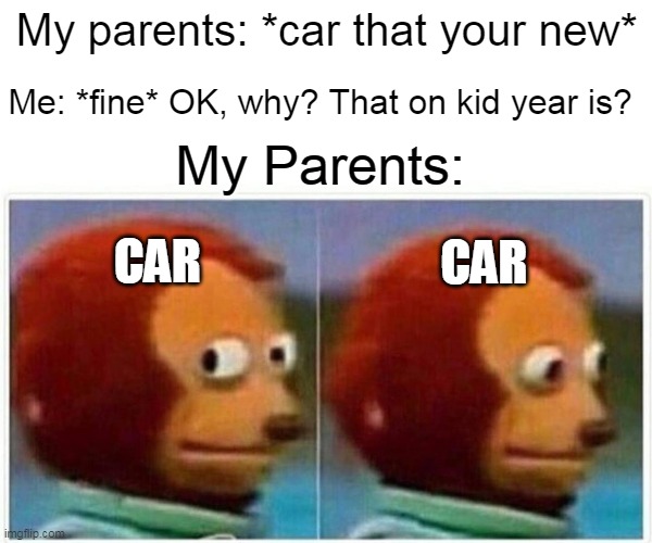 Kids when they're only car is | My parents: *car that your new*; Me: *fine* OK, why? That on kid year is? My Parents:; CAR; CAR | image tagged in memes,monkey puppet | made w/ Imgflip meme maker