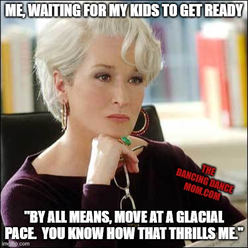Glacial Pace | ME, WAITING FOR MY KIDS TO GET READY; THE DANCING DANCE  MOM.COM; "BY ALL MEANS, MOVE AT A GLACIAL PACE.  YOU KNOW HOW THAT THRILLS ME." | image tagged in dissaproving miranda priestley | made w/ Imgflip meme maker