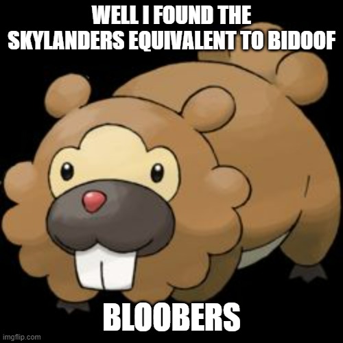 He took down the very final Skylanders boss EVER that just regained his health to full in ONE PUNCH | WELL I FOUND THE SKYLANDERS EQUIVALENT TO BIDOOF; BLOOBERS | image tagged in bidoof | made w/ Imgflip meme maker