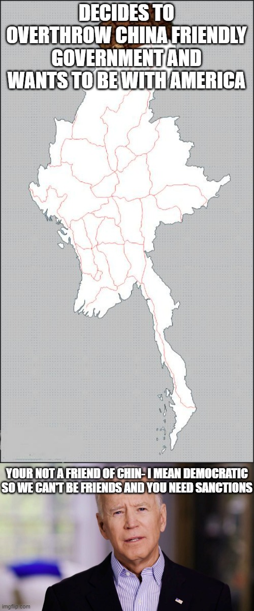 The real reason why we can't dominate the IndoChinese region | DECIDES TO OVERTHROW CHINA FRIENDLY GOVERNMENT AND WANTS TO BE WITH AMERICA; YOUR NOT A FRIEND OF CHIN- I MEAN DEMOCRATIC SO WE CAN'T BE FRIENDS AND YOU NEED SANCTIONS | image tagged in scumbag burma,joe biden 2020,indo,china | made w/ Imgflip meme maker