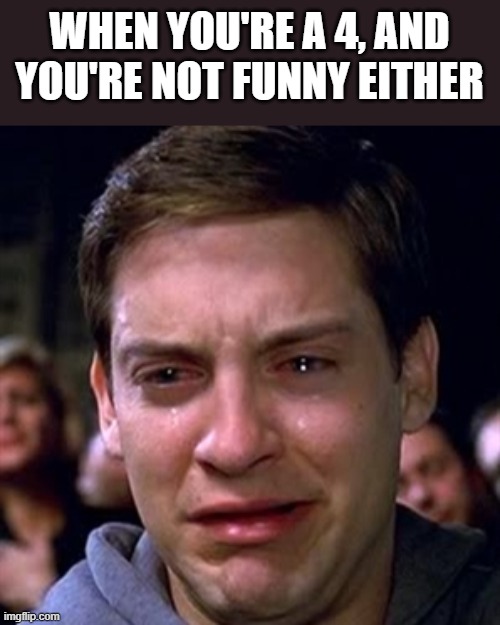 When You're A 4, And You're Not Funny | WHEN YOU'RE A 4, AND YOU'RE NOT FUNNY EITHER | image tagged in tobey maguire,funny,spiderman,spiderman peter parker,crying | made w/ Imgflip meme maker