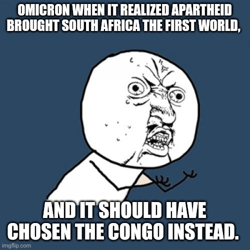 OMEGACRON ULTRA-ALPHA-X | OMICRON WHEN IT REALIZED APARTHEID BROUGHT SOUTH AFRICA THE FIRST WORLD, AND IT SHOULD HAVE CHOSEN THE CONGO INSTEAD. | image tagged in memes,y u no,idiots | made w/ Imgflip meme maker