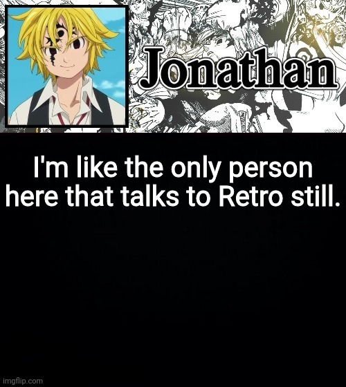 I'm like the only person here that talks to Retro still. | image tagged in jonathan's sds temp | made w/ Imgflip meme maker