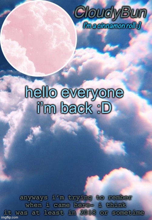 CloudyBun template | hello everyone i’m back :D; anyways i’m trying to rember when i came here- i think it was at least in 2018 or sometime | image tagged in cloudybun template | made w/ Imgflip meme maker