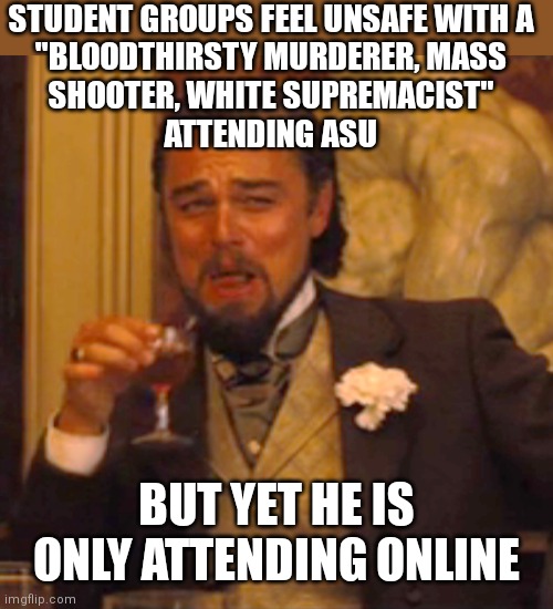 Liberal Fascism | STUDENT GROUPS FEEL UNSAFE WITH A
"BLOODTHIRSTY MURDERER, MASS
SHOOTER, WHITE SUPREMACIST"
ATTENDING ASU; BUT YET HE IS ONLY ATTENDING ONLINE | image tagged in memes,laughing leo,kyle rittenhouse,liberals,democrats | made w/ Imgflip meme maker