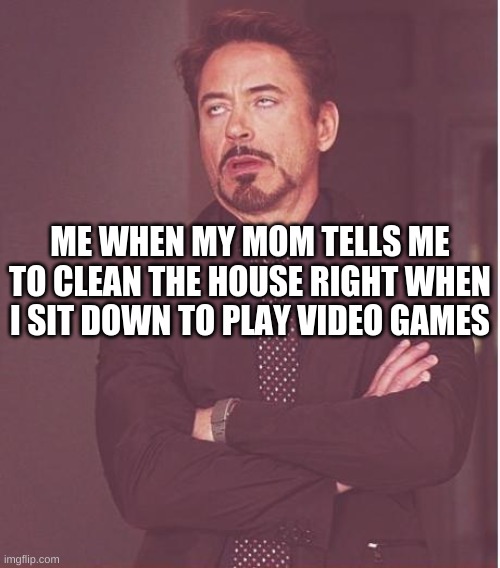 Face You Make Robert Downey Jr Meme | ME WHEN MY MOM TELLS ME TO CLEAN THE HOUSE RIGHT WHEN I SIT DOWN TO PLAY VIDEO GAMES | image tagged in memes,face you make robert downey jr | made w/ Imgflip meme maker
