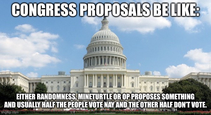 ugh congress  | CONGRESS PROPOSALS BE LIKE:; EITHER RANDOMNESS, MINETURTLE OR OP PROPOSES SOMETHING AND USUALLY HALF THE PEOPLE VOTE NAY AND THE OTHER HALF DON’T VOTE. | image tagged in ugh congress | made w/ Imgflip meme maker