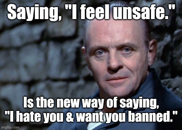 Hannibal says: I'm listening. | Saying, "I feel unsafe." Is the new way of saying, "I hate you & want you banned." | image tagged in hannibal says i'm listening | made w/ Imgflip meme maker