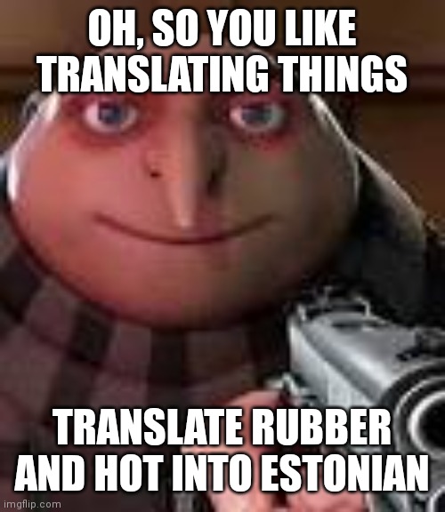 Estonian is a cursed language | OH, SO YOU LIKE TRANSLATING THINGS; TRANSLATE RUBBER AND HOT INTO ESTONIAN | image tagged in gru with gun | made w/ Imgflip meme maker