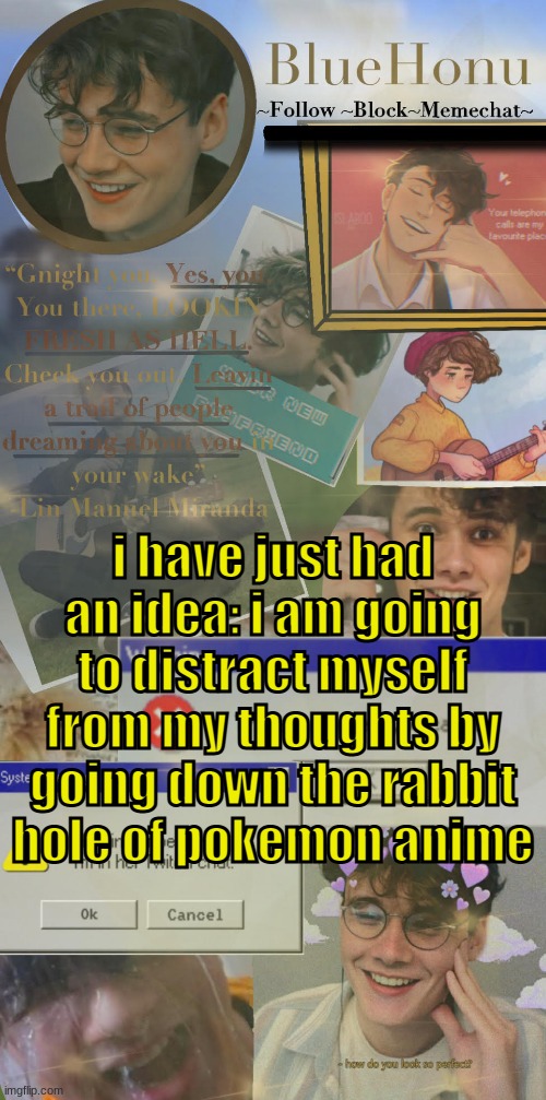 honu's  soft wilbur soot temp | i have just had an idea: i am going to distract myself from my thoughts by going down the rabbit hole of pokemon anime | image tagged in honu's soft wilbur soot temp | made w/ Imgflip meme maker