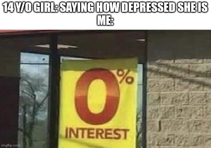 0 interest | 14 Y/O GIRL: SAYING HOW DEPRESSED SHE IS
ME: | image tagged in 0 interest | made w/ Imgflip meme maker