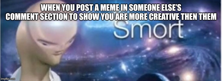 Meme man smort | WHEN YOU POST A MEME IN SOMEONE ELSE’S COMMENT SECTION TO SHOW YOU ARE MORE CREATIVE THEN THEM | image tagged in meme man smort | made w/ Imgflip meme maker