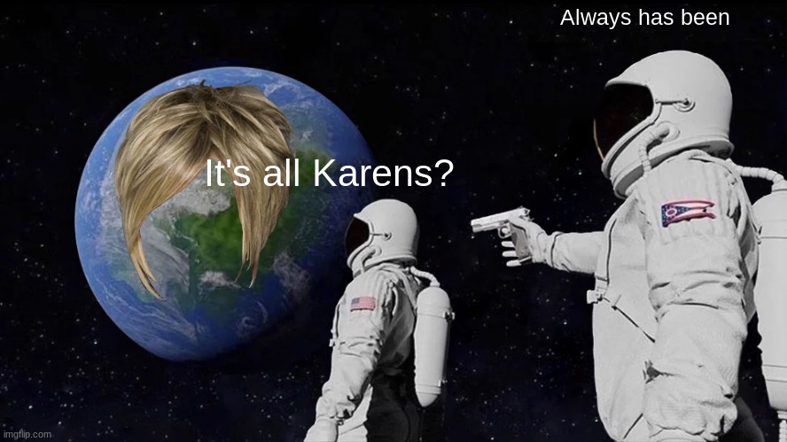 Karens are taking over | Always has been; It's all Karens? | image tagged in memes,always has been | made w/ Imgflip meme maker