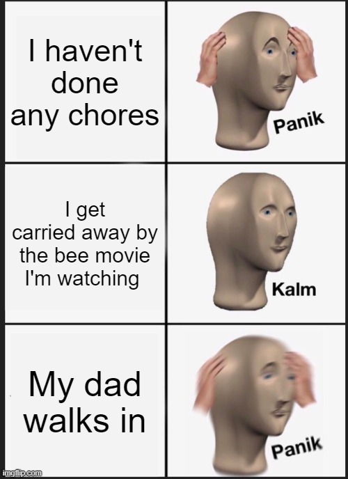 Panik Kalm Panik Meme | I haven't done any chores; I get carried away by the bee movie I'm watching; My dad walks in | image tagged in memes,panik kalm panik | made w/ Imgflip meme maker