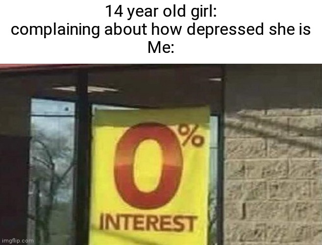 (Insert good title here) | 14 year old girl: complaining about how depressed she is
Me: | image tagged in 0 interest,who asked,who cares,memes,depression,see nobody cares | made w/ Imgflip meme maker
