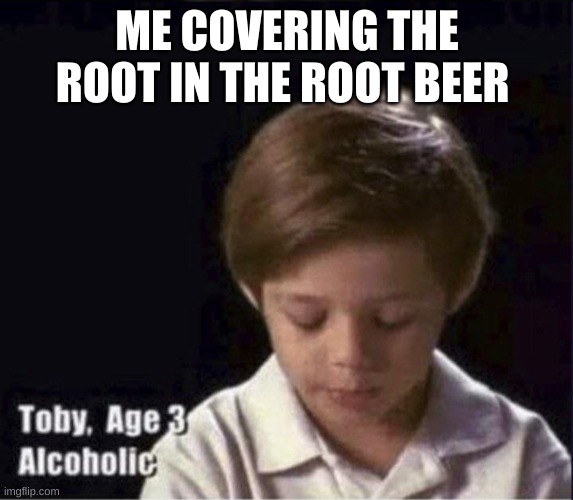 Toby Age 3 Alcoholic | ME COVERING THE ROOT IN THE ROOT BEER | image tagged in toby age 3 alcoholic | made w/ Imgflip meme maker