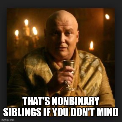 lord varys | THAT'S NONBINARY SIBLINGS IF YOU DON'T MIND | image tagged in lord varys | made w/ Imgflip meme maker