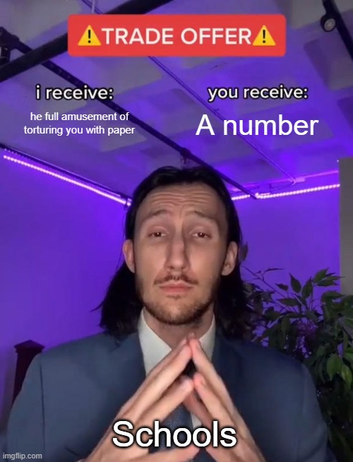 So true... | he full amusement of torturing you with paper; A number; Schools | image tagged in trade offer | made w/ Imgflip meme maker