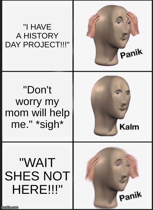 aw man | "I HAVE A HISTORY DAY PROJECT!!!"; "Don't worry my mom will help me." *sigh*; "WAIT SHES NOT HERE!!!" | image tagged in memes,panik kalm panik | made w/ Imgflip meme maker