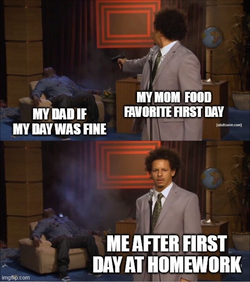 Stop about who killed | MY MOM  FOOD FAVORITE FIRST DAY; MY DAD IF MY DAY WAS FINE; ME AFTER FIRST DAY AT HOMEWORK | image tagged in memes,who killed hannibal | made w/ Imgflip meme maker