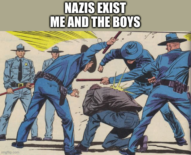 time to test a theory┐(´ー｀)┌ | NAZIS EXIST
ME AND THE BOYS | image tagged in police brutality | made w/ Imgflip meme maker