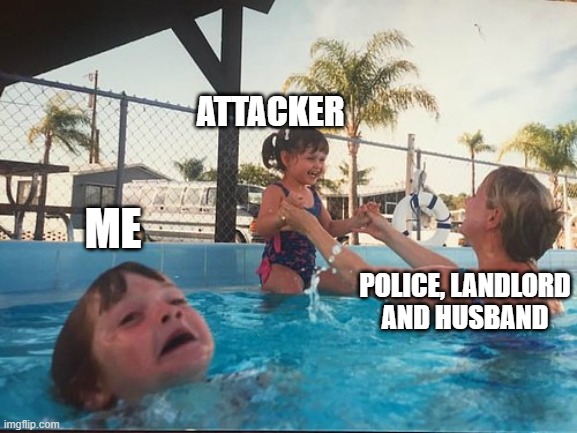when you get attacked but no one cares | ATTACKER; ME; POLICE, LANDLORD AND HUSBAND | image tagged in drowning kid in the pool | made w/ Imgflip meme maker