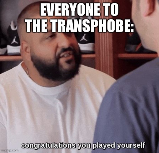 congratulations you played yourself  | EVERYONE TO THE TRANSPHOBE: | image tagged in congratulations you played yourself | made w/ Imgflip meme maker