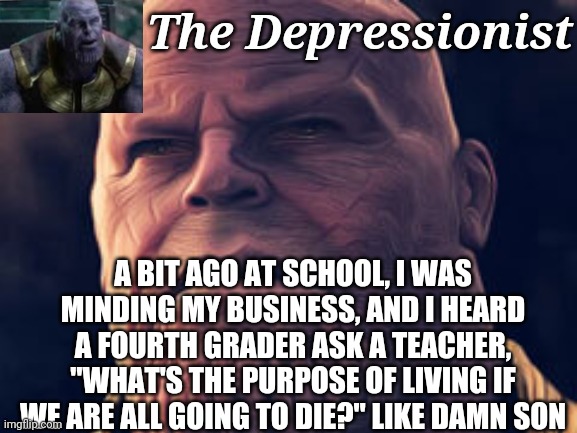 A BIT AGO AT SCHOOL, I WAS MINDING MY BUSINESS, AND I HEARD A FOURTH GRADER ASK A TEACHER, "WHAT'S THE PURPOSE OF LIVING IF WE ARE ALL GOING TO DIE?" LIKE DAMN SON | made w/ Imgflip meme maker