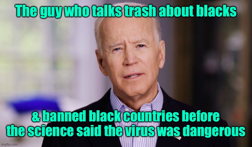 Joe Biden 2020 | The guy who talks trash about blacks & banned black countries before the science said the virus was dangerous | image tagged in joe biden 2020 | made w/ Imgflip meme maker