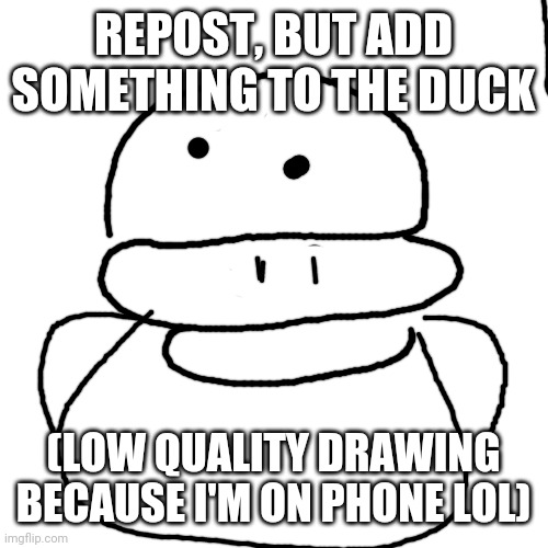 Blank Transparent Square | REPOST, BUT ADD SOMETHING TO THE DUCK; (LOW QUALITY DRAWING BECAUSE I'M ON PHONE LOL) | image tagged in memes,blank transparent square | made w/ Imgflip meme maker