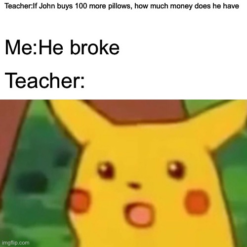 Why do math problem people buy so much? | Teacher:If John buys 100 more pillows, how much money does he have; Me:He broke; Teacher: | image tagged in memes,surprised pikachu | made w/ Imgflip meme maker