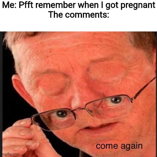 Come again? | Me: Pfft remember when I got pregnant
The comments: | image tagged in come again | made w/ Imgflip meme maker