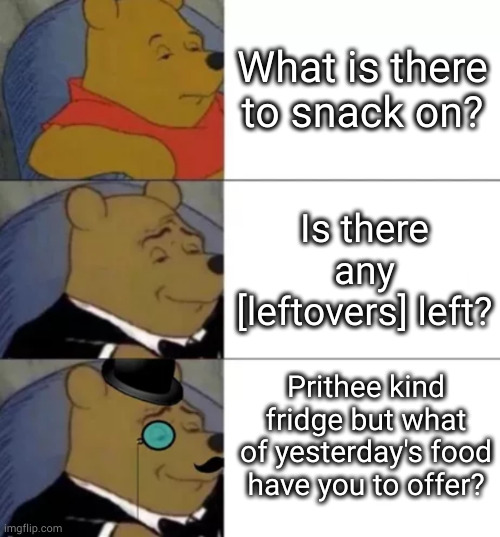 yesterday food | What is there to snack on? Is there any [leftovers] left? Prithee kind fridge but what of yesterday's food have you to offer? | image tagged in fancy pooh | made w/ Imgflip meme maker
